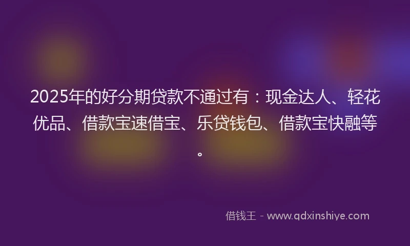 2025年的好分期贷款不通过有：现金达人、轻花优品、借款宝速借宝、乐贷钱包、借款宝快融等。