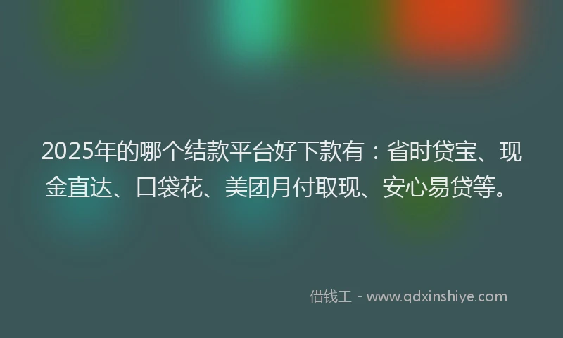 2025年的哪个结款平台好下款有：省时贷宝、现金直达、口袋花、美团月付取现、安心易贷等。