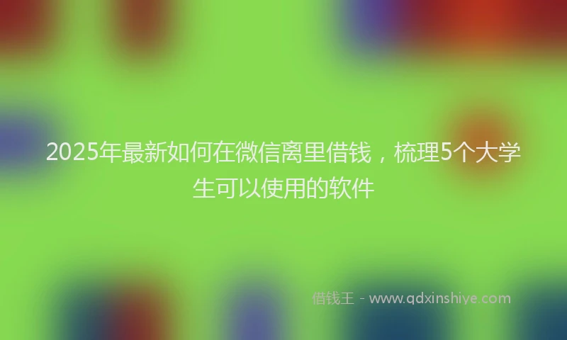 2025年最新如何在微信离里借钱，梳理5个大学生可以使用的软件