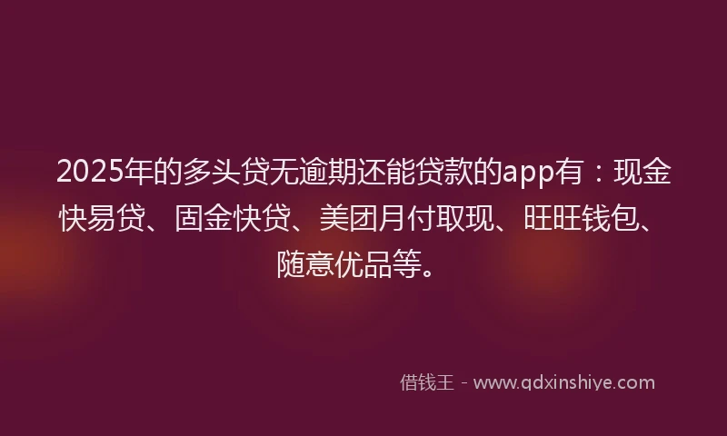 2025年的多头贷无逾期还能贷款的app有：现金快易贷、固金快贷、美团月付取现、旺旺钱包、随意优品等。