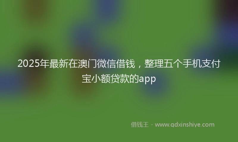 2025年最新在澳门微信借钱，整理五个手机支付宝小额贷款的app