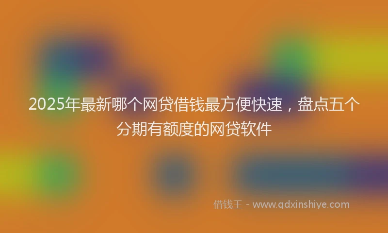 2025年最新哪个网贷借钱最方便快速，盘点五个分期有额度的网贷软件