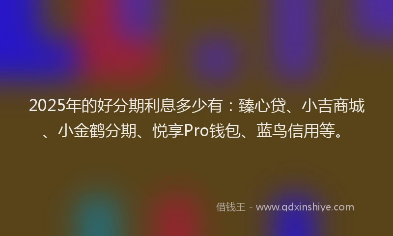 2025年的好分期利息多少有：臻心贷、小吉商城、小金鹤分期、悦享Pro钱包、蓝鸟信用等。