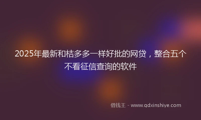 2025年最新和桔多多一样好批的网贷，整合五个不看征信查询的软件