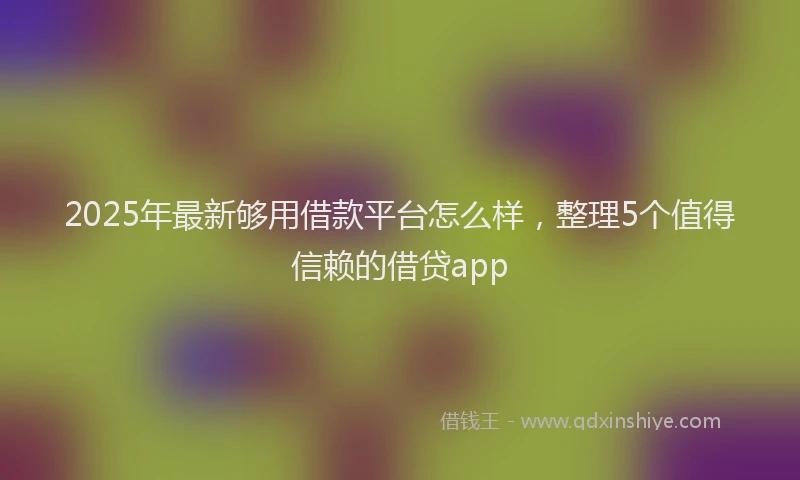 2025年最新够用借款平台怎么样，整理5个值得信赖的借贷app