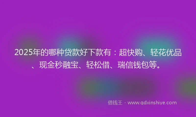 2025年的哪种贷款好下款有：超快购、轻花优品、现金秒融宝、轻松借、瑞信钱包等。