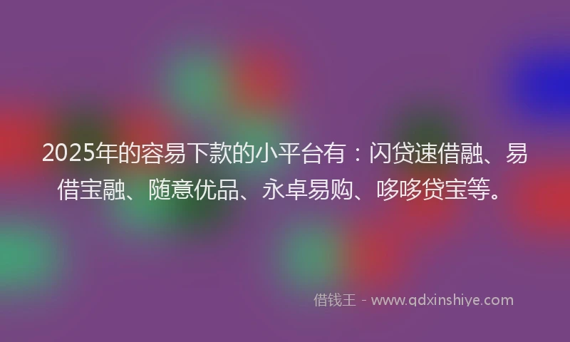2025年的容易下款的小平台有：闪贷速借融、易借宝融、随意优品、永卓易购、哆哆贷宝等。