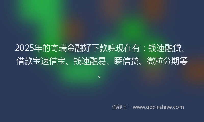 2025年的奇瑞金融好下款嘛现在有：钱速融贷、借款宝速借宝、钱速融易、瞬信贷、微粒分期等。