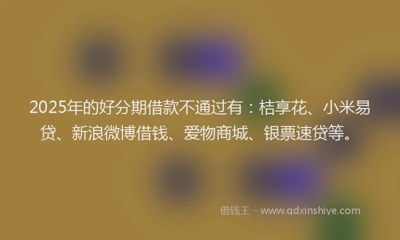 2025年的好分期借款不通过有：桔享花、小米易贷、新浪微博借钱、爱物商城、银票速贷等。