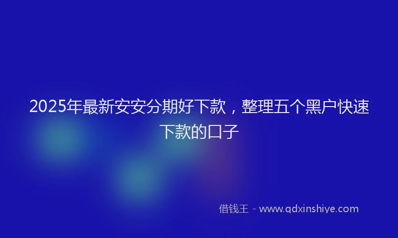 2025年最新安安分期好下款，整理五个黑户快速下款的口子