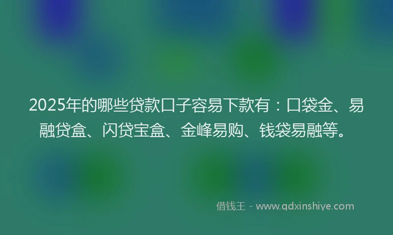 2025年的哪些贷款口子容易下款有：口袋金、易融贷盒、闪贷宝盒、金峰易购、钱袋易融等。