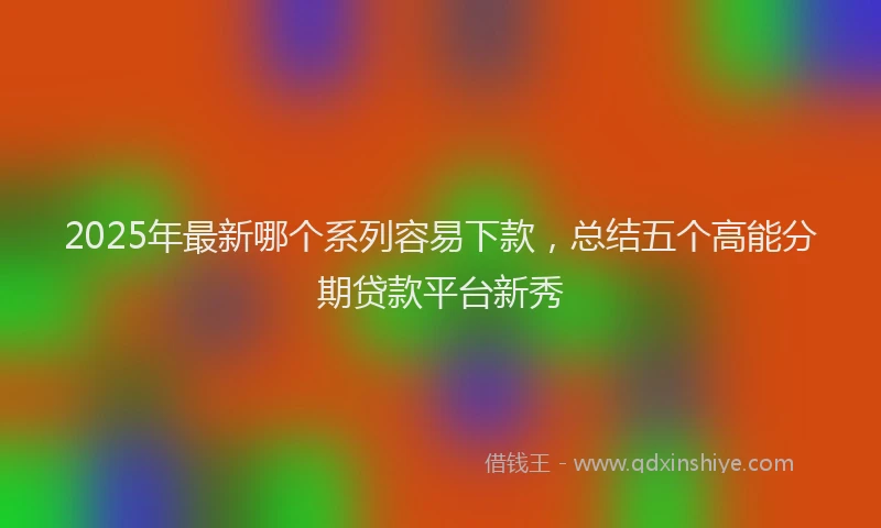2025年最新哪个系列容易下款，总结五个高能分期贷款平台新秀