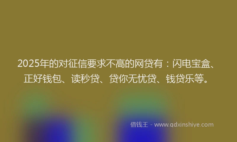 2025年的对征信要求不高的网贷有：闪电宝盒、正好钱包、读秒贷、贷你无忧贷、钱贷乐等。