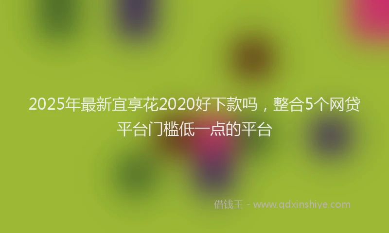 2025年最新宜享花2020好下款吗，整合5个网贷平台门槛低一点的平台