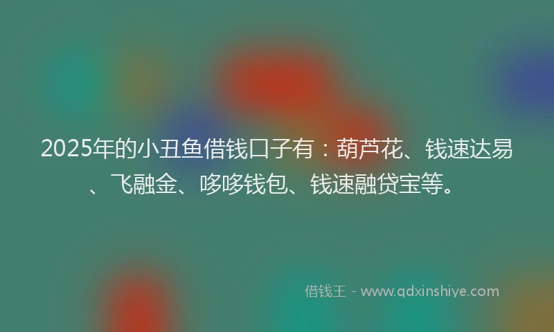 2025年的小丑鱼借钱口子有：葫芦花、钱速达易、飞融金、哆哆钱包、钱速融贷宝等。