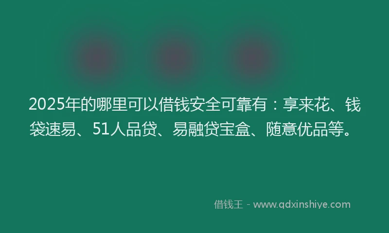2025年的哪里可以借钱安全可靠有：享来花、钱袋速易、51人品贷、易融贷宝盒、随意优品等。