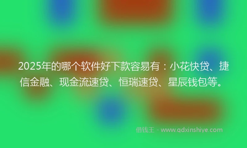 2025年的哪个软件好下款容易有：小花快贷、捷信金融、现金流速贷、恒瑞速贷、星辰钱包等。