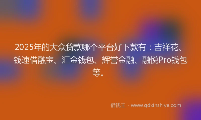 2025年的大众贷款哪个平台好下款有：吉祥花、钱速借融宝、汇金钱包、辉誉金融、融悦Pro钱包等。