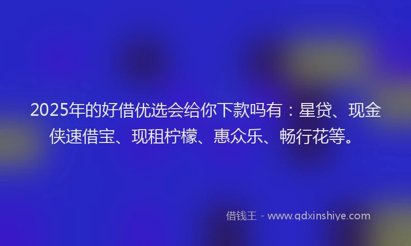 2025年的好借优选会给你下款吗有：星贷、现金侠速借宝、现租柠檬、惠众乐、畅行花等。