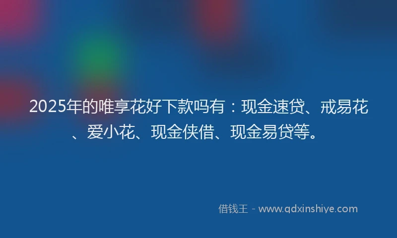 2025年的唯享花好下款吗有：现金速贷、戒易花、爱小花、现金侠借、现金易贷等。