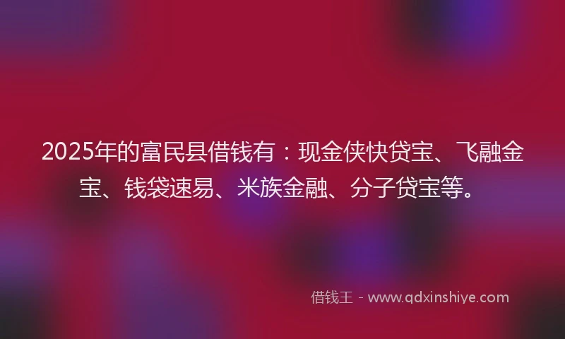 2025年的富民县借钱有：现金侠快贷宝、飞融金宝、钱袋速易、米族金融、分子贷宝等。