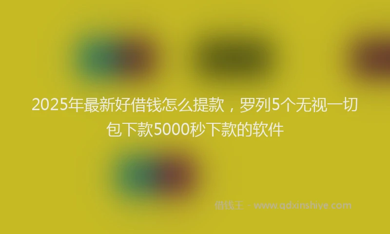 2025年最新好借钱怎么提款，罗列5个无视一切包下款5000秒下款的软件