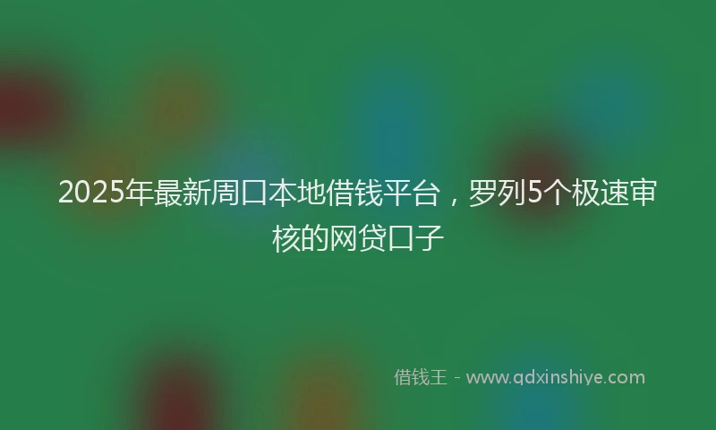 2025年最新周口本地借钱平台，罗列5个极速审核的网贷口子