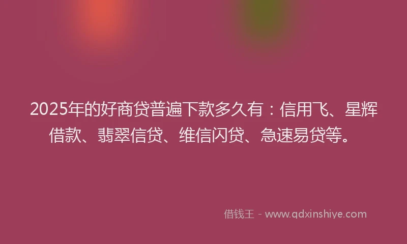 2025年的好商贷普遍下款多久有：信用飞、星辉借款、翡翠信贷、维信闪贷、急速易贷等。