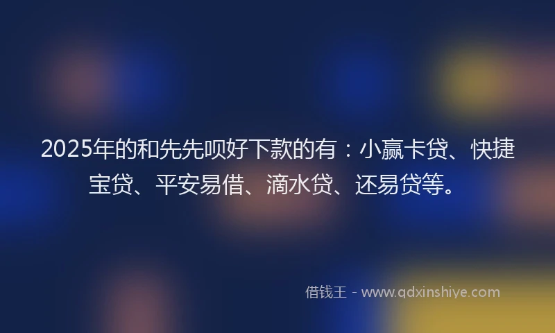 2025年的和先先呗好下款的有：小赢卡贷、快捷宝贷、平安易借、滴水贷、还易贷等。