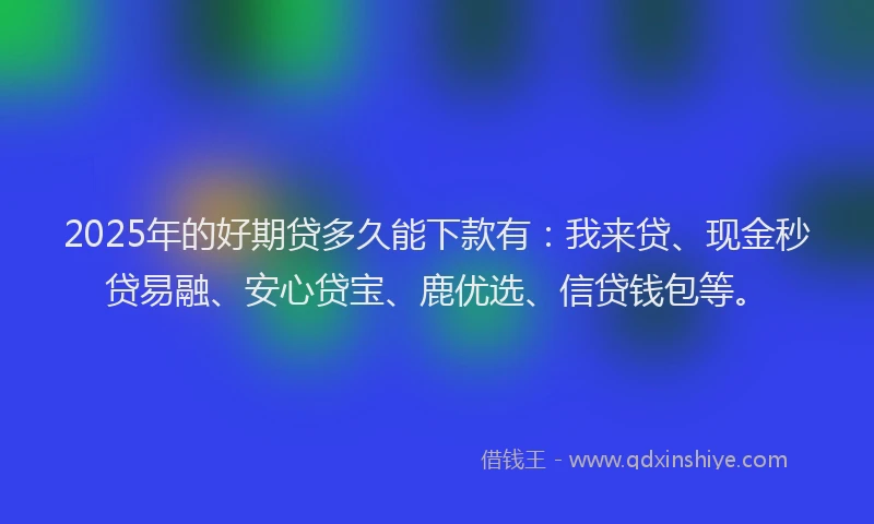 2025年的好期贷多久能下款有：我来贷、现金秒贷易融、安心贷宝、鹿优选、信贷钱包等。