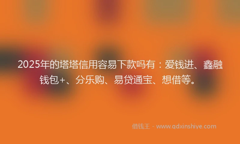 2025年的塔塔信用容易下款吗有：爱钱进、鑫融钱包+、分乐购、易贷通宝、想借等。