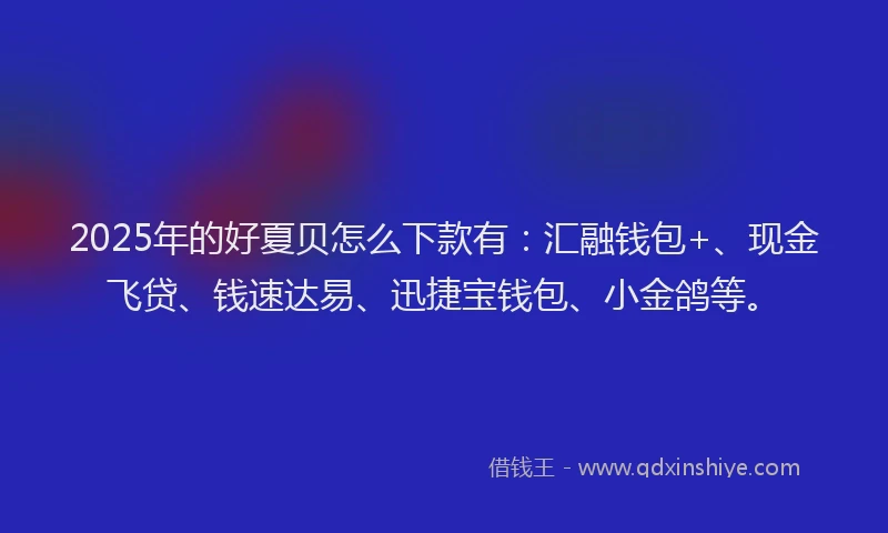 2025年的好夏贝怎么下款有：汇融钱包+、现金飞贷、钱速达易、迅捷宝钱包、小金鸽等。