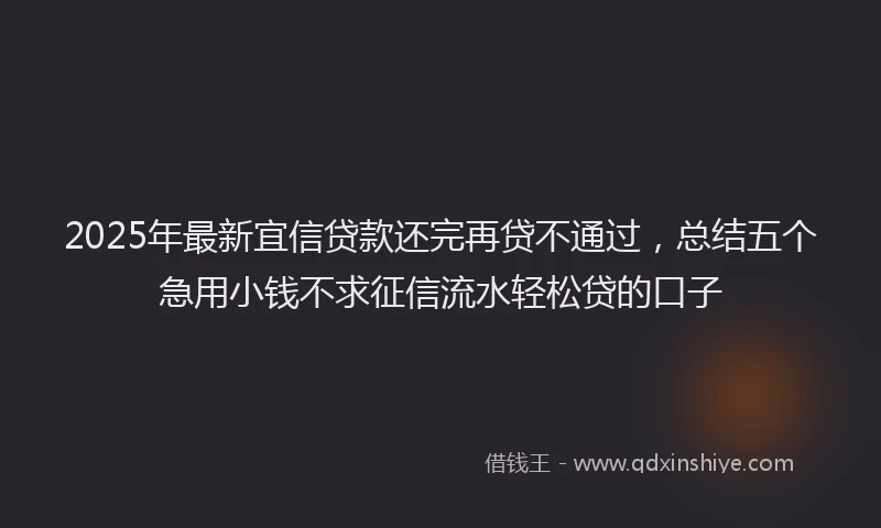 2025年最新宜信贷款还完再贷不通过，总结五个急用小钱不求征信流水轻松贷的口子