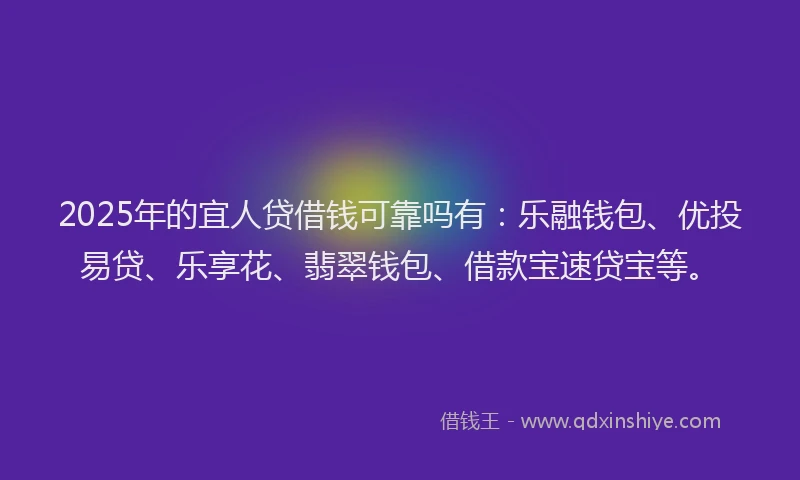 2025年的宜人贷借钱可靠吗有：乐融钱包、优投易贷、乐享花、翡翠钱包、借款宝速贷宝等。