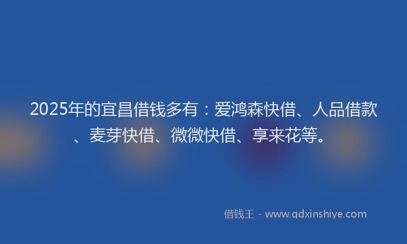 2025年的宜昌借钱多有：爱鸿森快借、人品借款、麦芽快借、微微快借、享来花等。