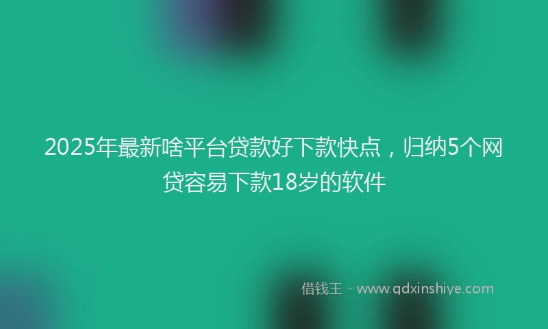 2025年最新啥平台贷款好下款快点，归纳5个网贷容易下款18岁的软件