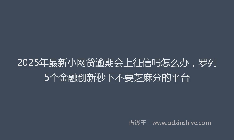 2025年最新小网贷逾期会上征信吗怎么办，罗列5个金融创新秒下不要芝麻分的平台