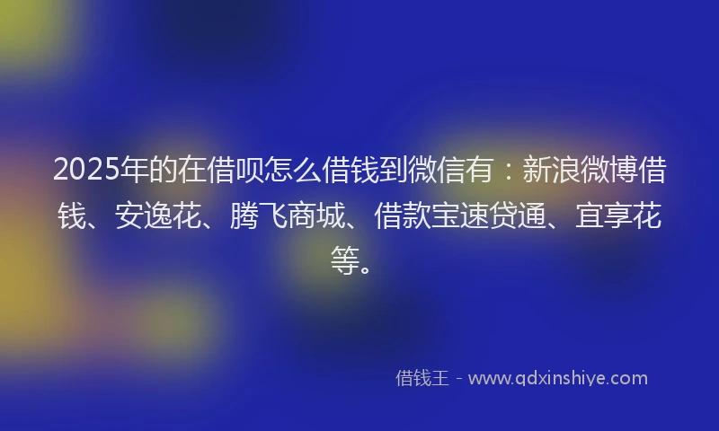 2025年的在借呗怎么借钱到微信有：新浪微博借钱、安逸花、腾飞商城、借款宝速贷通、宜享花等。