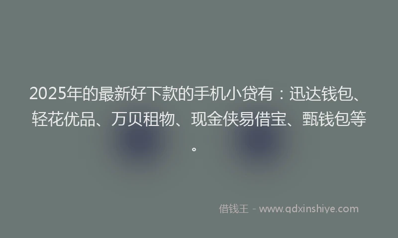 2025年的最新好下款的手机小贷有：迅达钱包、轻花优品、万贝租物、现金侠易借宝、甄钱包等。