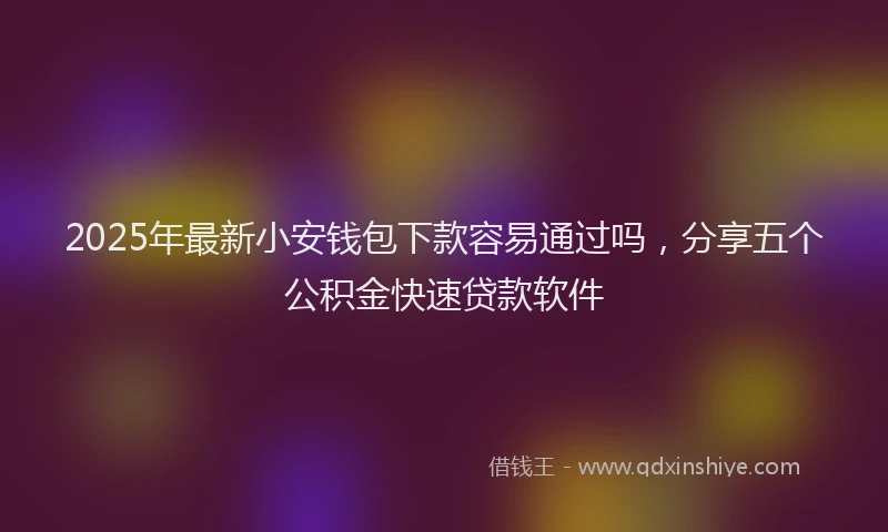 2025年最新小安钱包下款容易通过吗，分享五个公积金快速贷款软件