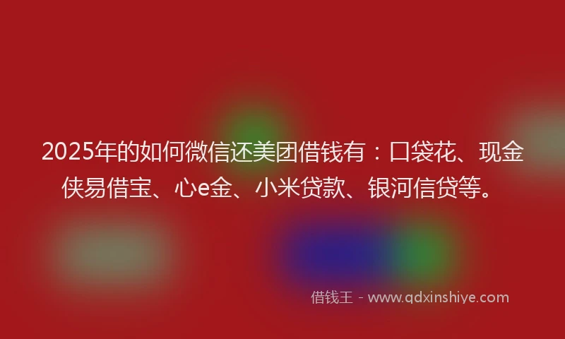 2025年的如何微信还美团借钱有：口袋花、现金侠易借宝、心e金、小米贷款、银河信贷等。