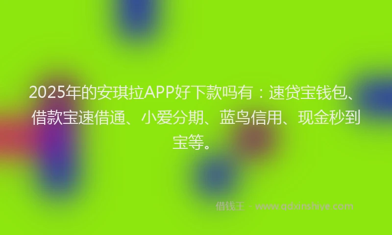 2025年的安琪拉APP好下款吗有：速贷宝钱包、借款宝速借通、小爱分期、蓝鸟信用、现金秒到宝等。