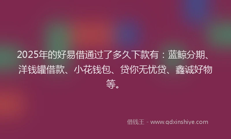 2025年的好易借通过了多久下款有：蓝鲸分期、洋钱罐借款、小花钱包、贷你无忧贷、鑫诚好物等。