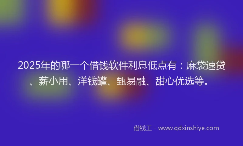 2025年的哪一个借钱软件利息低点有：麻袋速贷、薪小用、洋钱罐、甄易融、甜心优选等。