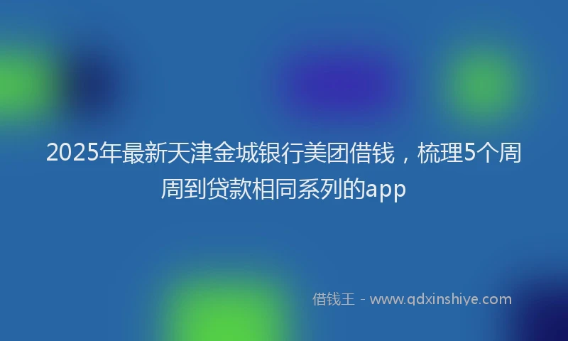 2025年最新天津金城银行美团借钱，梳理5个周周到贷款相同系列的app