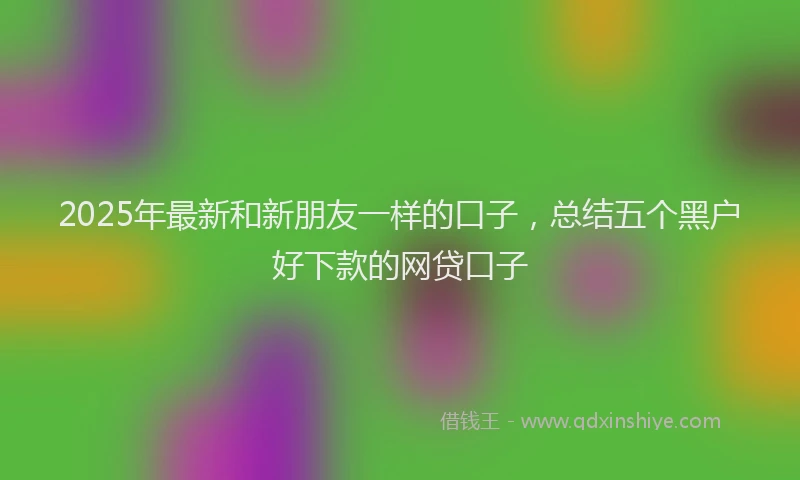 2025年最新和新朋友一样的口子，总结五个黑户好下款的网贷口子