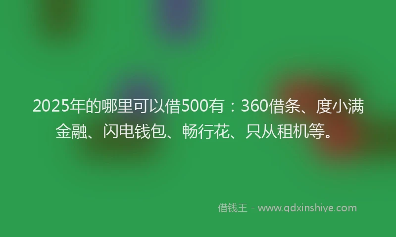 2025年的哪里可以借500有：360借条、度小满金融、闪电钱包、畅行花、只从租机等。
