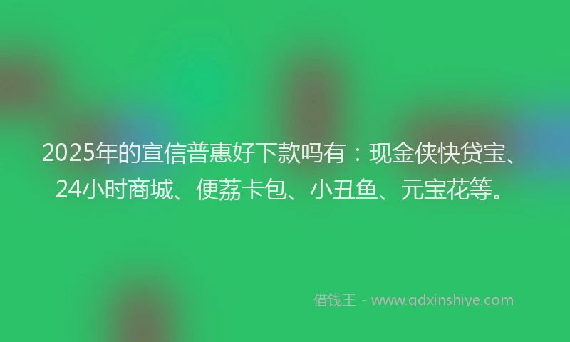 2025年的宣信普惠好下款吗有：现金侠快贷宝、24小时商城、便荔卡包、小丑鱼、元宝花等。