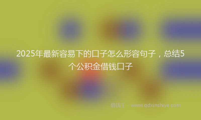 2025年最新容易下的口子怎么形容句子，总结5个公积金借钱口子