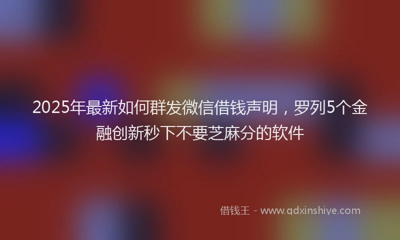 2025年最新如何群发微信借钱声明，罗列5个金融创新秒下不要芝麻分的软件
